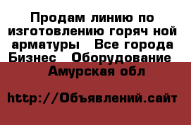 Продам линию по изготовлению горяч-ной арматуры - Все города Бизнес » Оборудование   . Амурская обл.